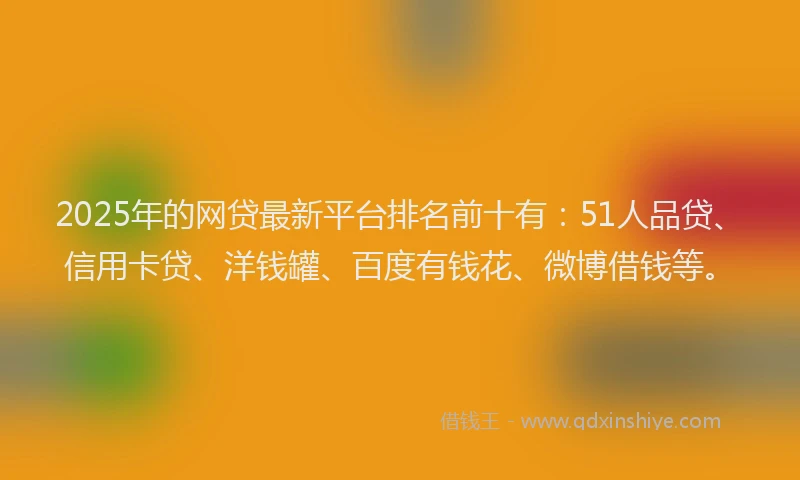 2025年的网贷最新平台排名前十有：51人品贷、信用卡贷、洋钱罐、百度有钱花、微博借钱等。