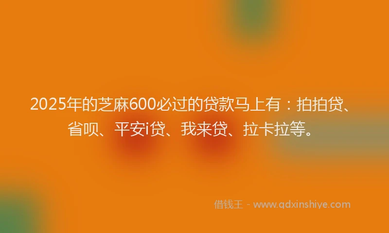 2025年的芝麻600必过的贷款马上有：拍拍贷、省呗、平安i贷、我来贷、拉卡拉等。