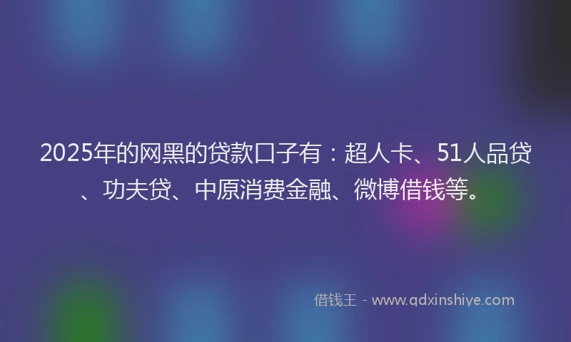 2025年的网黑的贷款口子有：超人卡、51人品贷、功夫贷、中原消费金融、微博借钱等。