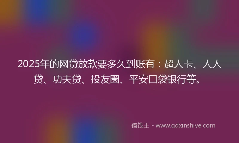 2025年的网贷放款要多久到账有：超人卡、人人贷、功夫贷、投友圈、平安口袋银行等。