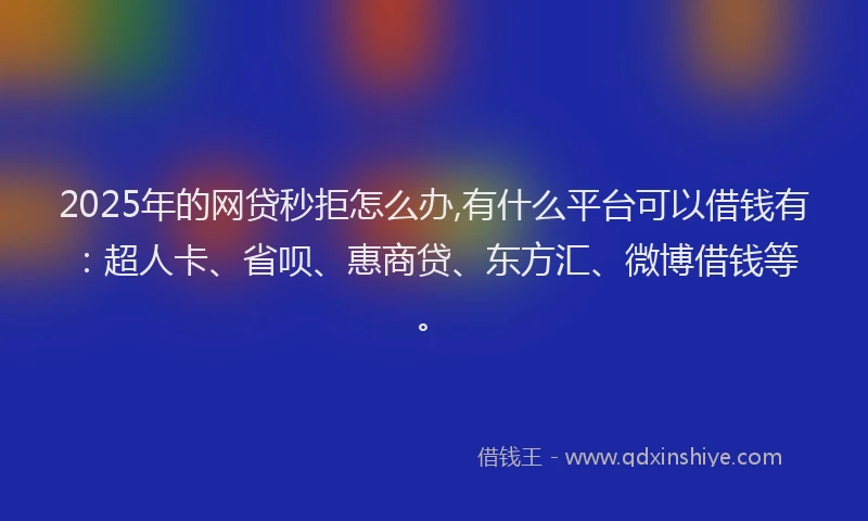 2025年的网贷秒拒怎么办,有什么平台可以借钱有：超人卡、省呗、惠商贷、东方汇、微博借钱等。