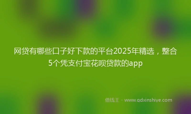 网贷有哪些口子好下款的平台2025年精选，整合5个凭支付宝花呗贷款的app