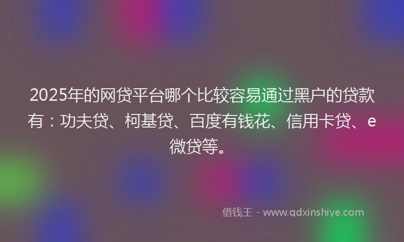2025年的网贷平台哪个比较容易通过黑户的贷款有：功夫贷、柯基贷、百度有钱花、信用卡贷、e微贷等。