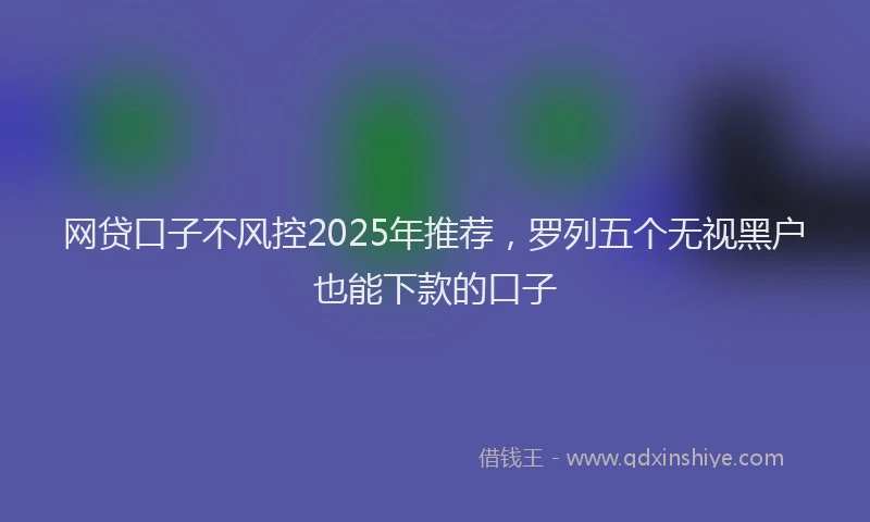 网贷口子不风控2025年推荐，罗列五个无视黑户也能下款的口子