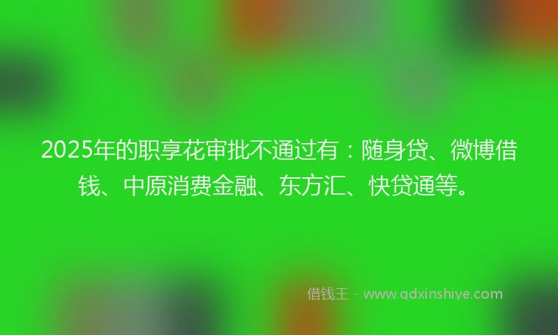 2025年的职享花审批不通过有：随身贷、微博借钱、中原消费金融、东方汇、快贷通等。