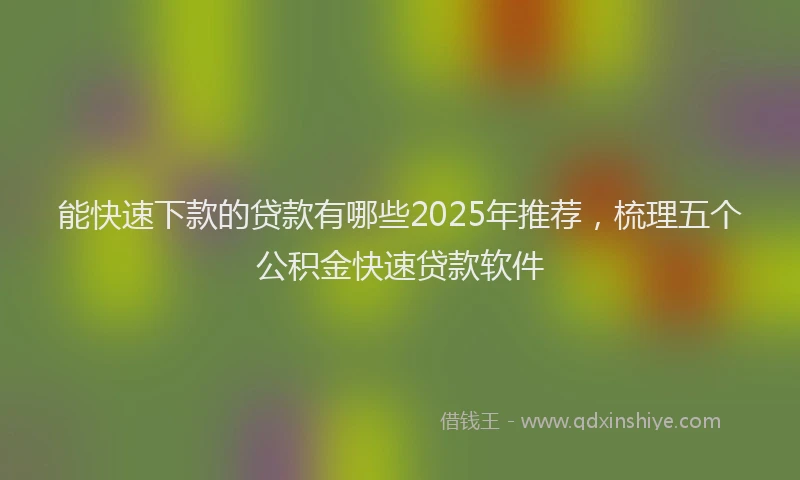 能快速下款的贷款有哪些2025年推荐，梳理五个公积金快速贷款软件
