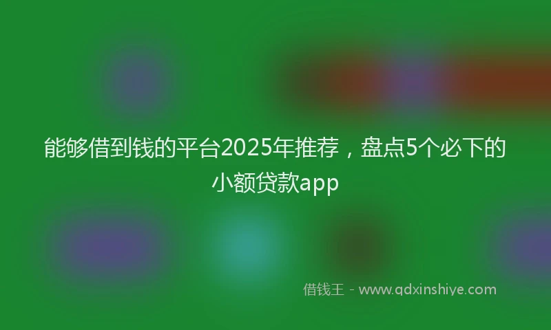 能够借到钱的平台2025年推荐，盘点5个必下的小额贷款app