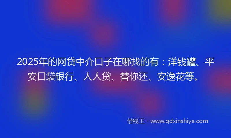 2025年的网贷中介口子在哪找的有：洋钱罐、平安口袋银行、人人贷、替你还、安逸花等。