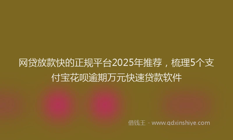 网贷放款快的正规平台2025年推荐，梳理5个支付宝花呗逾期万元快速贷款软件
