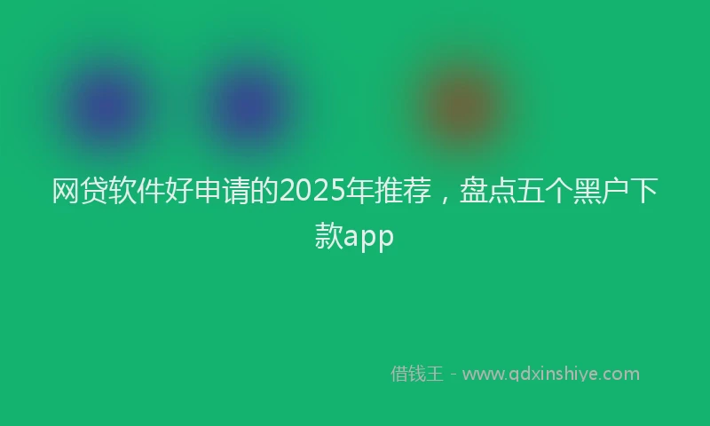 网贷软件好申请的2025年推荐，盘点五个黑户下款app