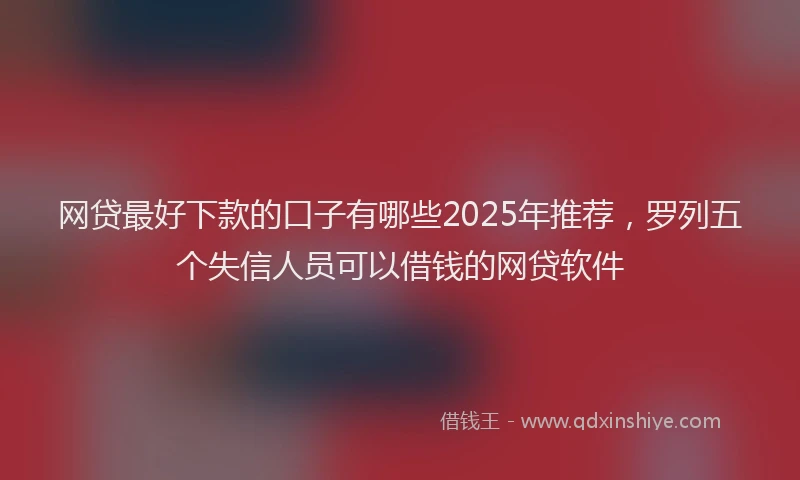 网贷最好下款的口子有哪些2025年推荐，罗列五个失信人员可以借钱的网贷软件