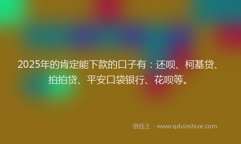 2025年的肯定能下款的口子有：还呗、柯基贷、拍拍贷、平安口袋银行、花呗等。