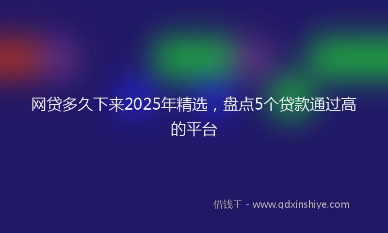 网贷多久下来2025年精选，盘点5个贷款通过高的平台