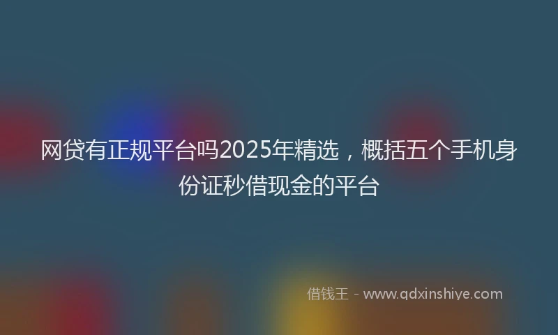 网贷有正规平台吗2025年精选，概括五个手机身份证秒借现金的平台