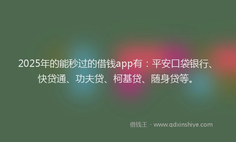 2025年的能秒过的借钱app有：平安口袋银行、快贷通、功夫贷、柯基贷、随身贷等。