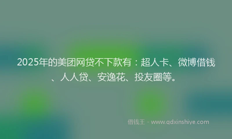 2025年的美团网贷不下款有：超人卡、微博借钱、人人贷、安逸花、投友圈等。