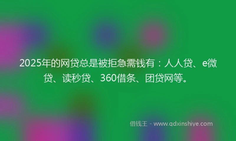 2025年的网贷总是被拒急需钱有：人人贷、e微贷、读秒贷、360借条、团贷网等。