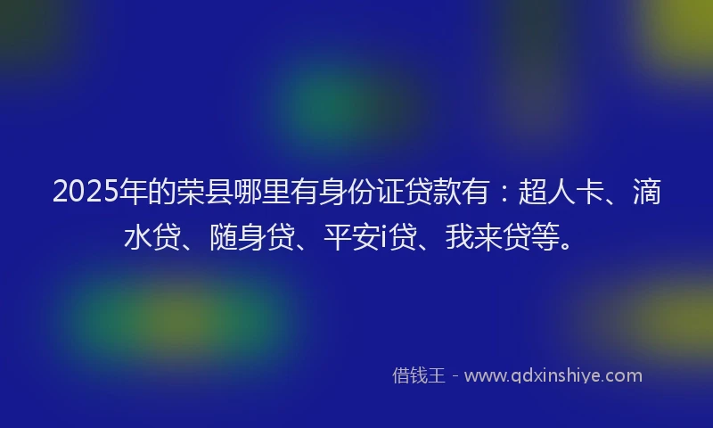 2025年的荣县哪里有身份证贷款有：超人卡、滴水贷、随身贷、平安i贷、我来贷等。