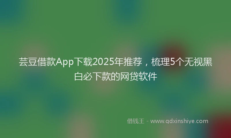 芸豆借款App下载2025年推荐，梳理5个无视黑白必下款的网贷软件