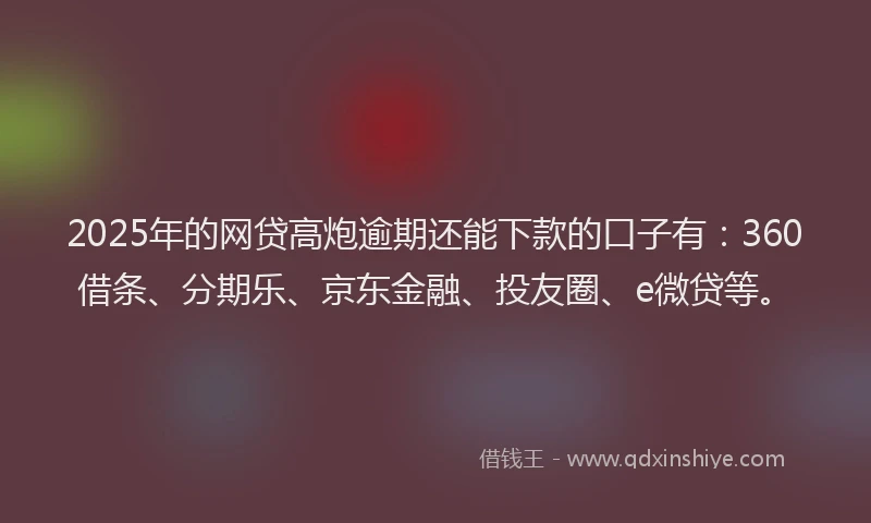 2025年的网贷高炮逾期还能下款的口子有：360借条、分期乐、京东金融、投友圈、e微贷等。