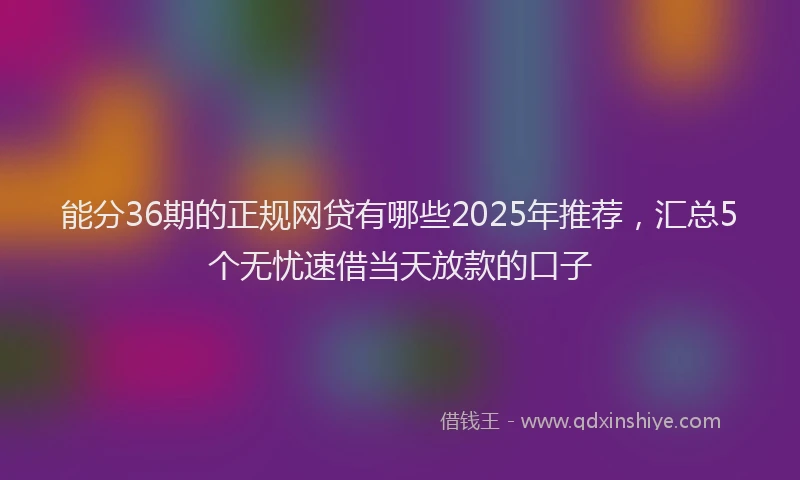 能分36期的正规网贷有哪些2025年推荐，汇总5个无忧速借当天放款的口子
