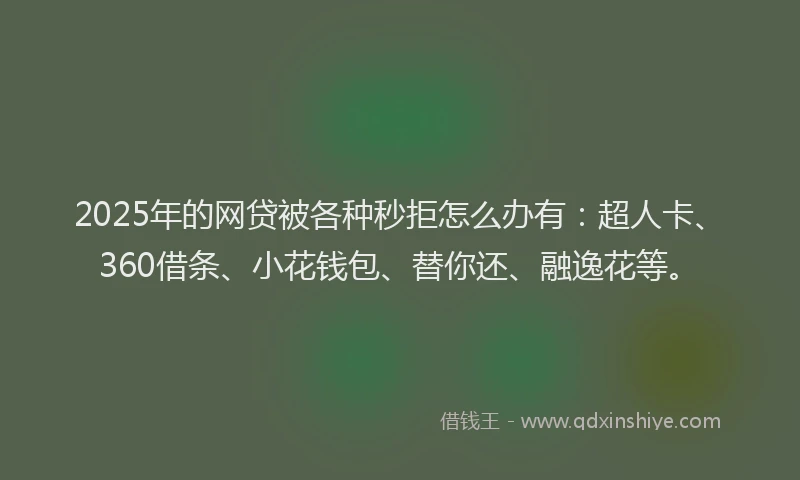 2025年的网贷被各种秒拒怎么办有：超人卡、360借条、小花钱包、替你还、融逸花等。