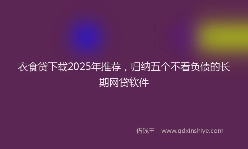 衣食贷下载2025年推荐，归纳五个不看负债的长期网贷软件