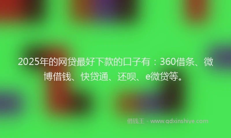 2025年的网贷最好下款的口子有：360借条、微博借钱、快贷通、还呗、e微贷等。