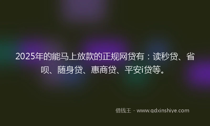 2025年的能马上放款的正规网贷有：读秒贷、省呗、随身贷、惠商贷、平安i贷等。