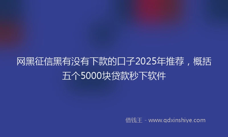 网黑征信黑有没有下款的口子2025年推荐，概括五个5000块贷款秒下软件