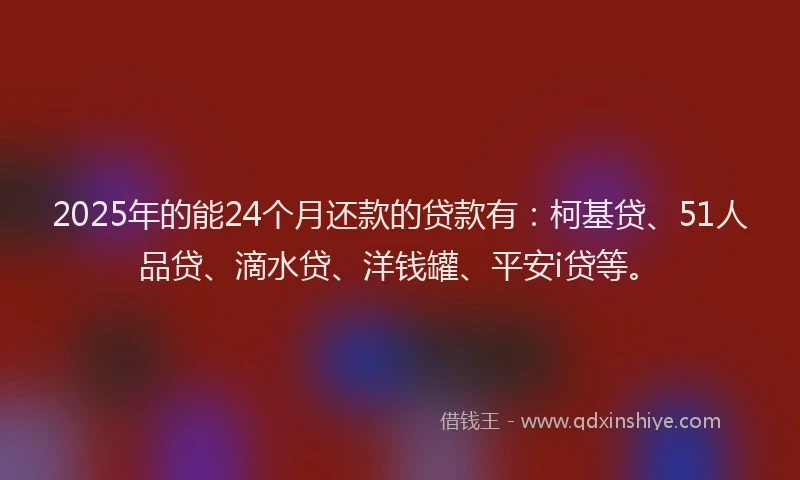 2025年的能24个月还款的贷款有：柯基贷、51人品贷、滴水贷、洋钱罐、平安i贷等。