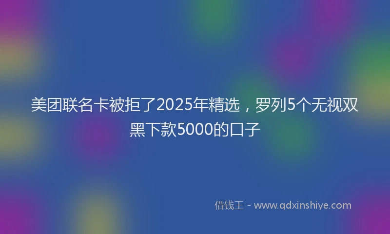 美团联名卡被拒了2025年精选，罗列5个无视双黑下款5000的口子