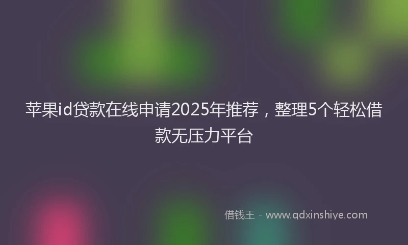 苹果id贷款在线申请2025年推荐，整理5个轻松借款无压力平台