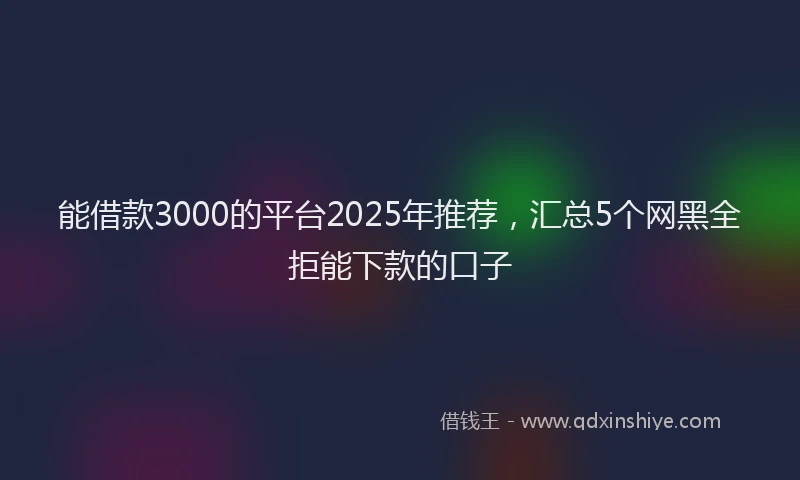 能借款3000的平台2025年推荐，汇总5个网黑全拒能下款的口子
