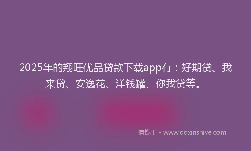 2025年的翔旺优品贷款下载app有：好期贷、我来贷、安逸花、洋钱罐、你我贷等。