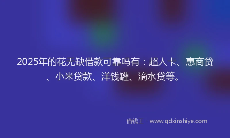 2025年的花无缺借款可靠吗有：超人卡、惠商贷、小米贷款、洋钱罐、滴水贷等。