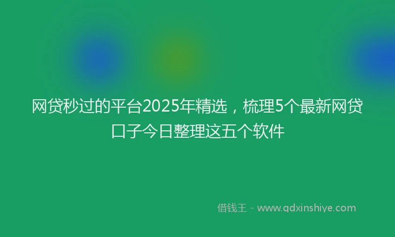 网贷秒过的平台2025年精选，梳理5个最新网贷口子今日整理这五个软件