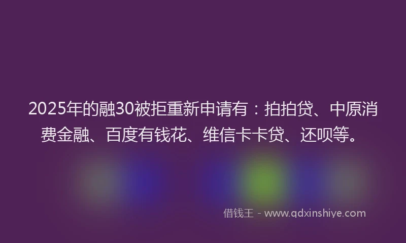 2025年的融30被拒重新申请有：拍拍贷、中原消费金融、百度有钱花、维信卡卡贷、还呗等。