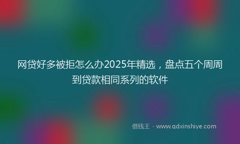 网贷好多被拒怎么办2025年精选，盘点五个周周到贷款相同系列的软件
