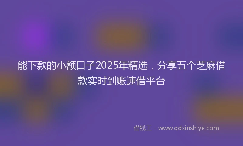 能下款的小额口子2025年精选，分享五个芝麻借款实时到账速借平台