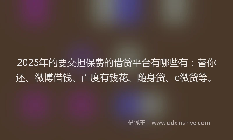 2025年的要交担保费的借贷平台有哪些有：替你还、微博借钱、百度有钱花、随身贷、e微贷等。