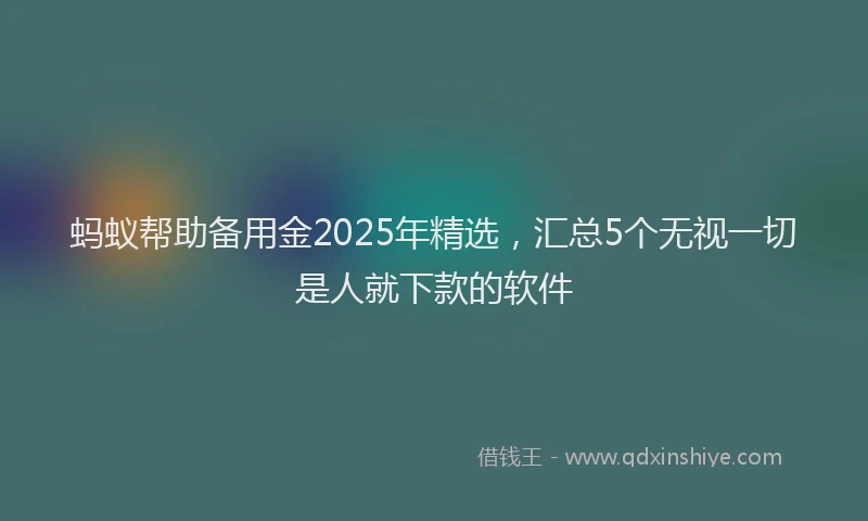 蚂蚁帮助备用金2025年精选，汇总5个无视一切是人就下款的软件