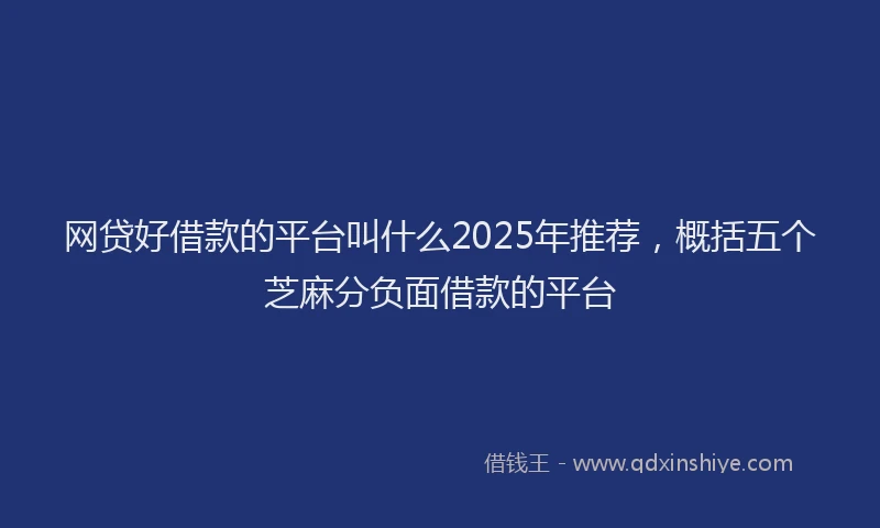 网贷好借款的平台叫什么2025年推荐，概括五个芝麻分负面借款的平台