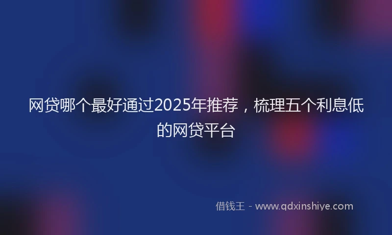 网贷哪个最好通过2025年推荐，梳理五个利息低的网贷平台