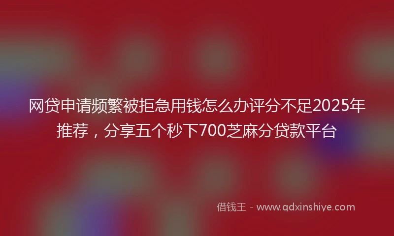网贷申请频繁被拒急用钱怎么办评分不足2025年推荐，分享五个秒下700芝麻分贷款平台