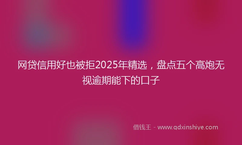 网贷信用好也被拒2025年精选，盘点五个高炮无视逾期能下的口子