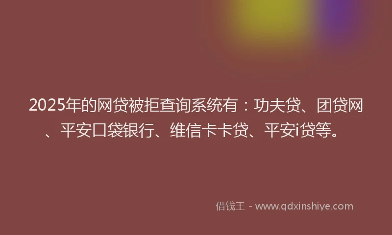 2025年的网贷被拒查询系统有：功夫贷、团贷网、平安口袋银行、维信卡卡贷、平安i贷等。