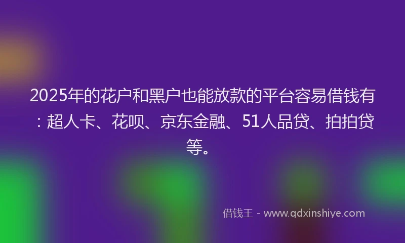 2025年的花户和黑户也能放款的平台容易借钱有：超人卡、花呗、京东金融、51人品贷、拍拍贷等。