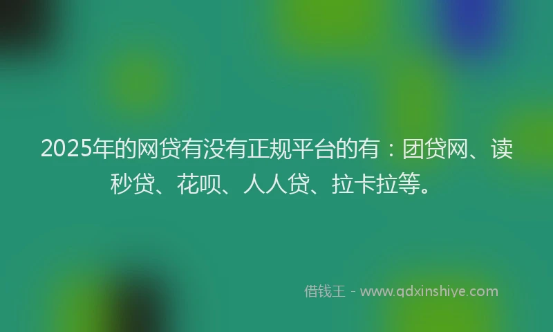 2025年的网贷有没有正规平台的有：团贷网、读秒贷、花呗、人人贷、拉卡拉等。