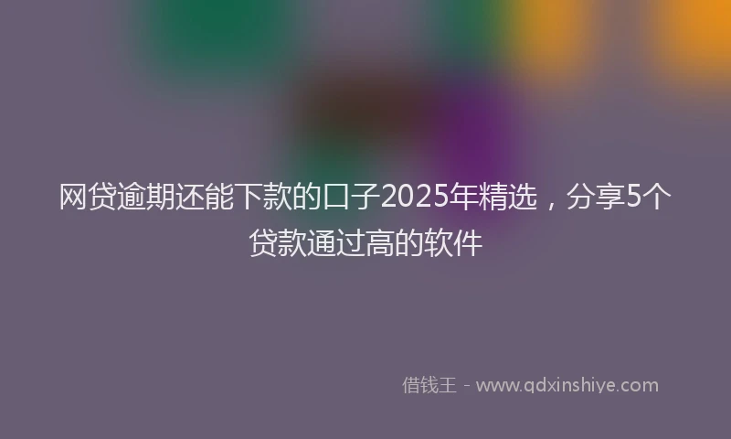 网贷逾期还能下款的口子2025年精选，分享5个贷款通过高的软件